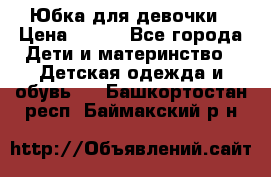 Юбка для девочки › Цена ­ 600 - Все города Дети и материнство » Детская одежда и обувь   . Башкортостан респ.,Баймакский р-н